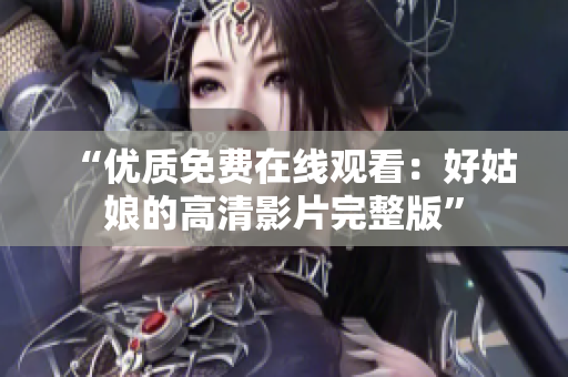 “优质免费在线观看：好姑娘的高清影片完整版”