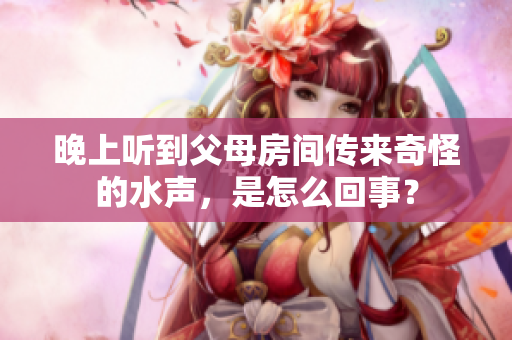 晚上听到父母房间传来奇怪的水声，是怎么回事？