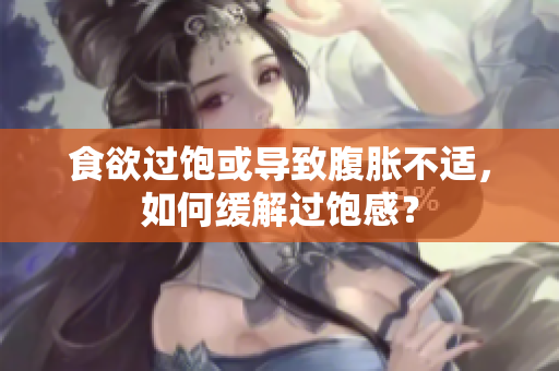 食欲过饱或导致腹胀不适，如何缓解过饱感？