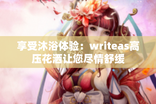 享受沐浴体验：writeas高压花洒让您尽情舒缓