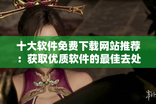 十大软件免费下载网站推荐：获取优质软件的最佳去处