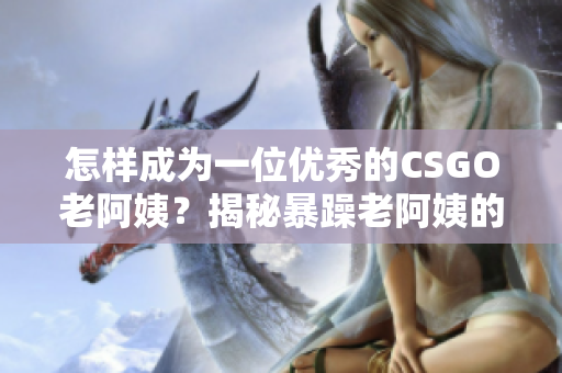 怎样成为一位优秀的CSGO老阿姨？揭秘暴躁老阿姨的技巧和经验