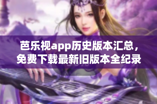 芭乐视app历史版本汇总，免费下载最新旧版本全纪录