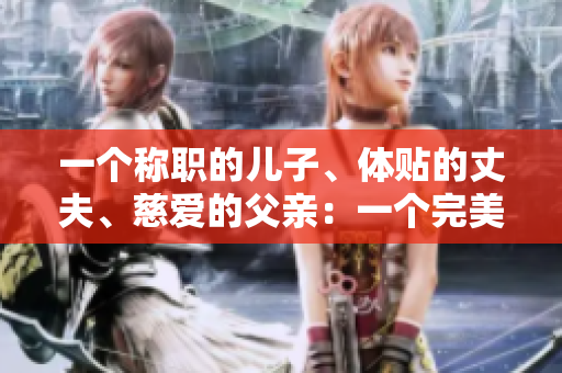一个称职的儿子、体贴的丈夫、慈爱的父亲：一个完美家庭的典范