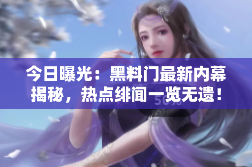 今日曝光：黑料门最新内幕揭秘，热点绯闻一览无遗！