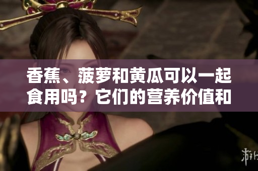 香蕉、菠萝和黄瓜可以一起食用吗？它们的营养价值和潜在效果是什么？