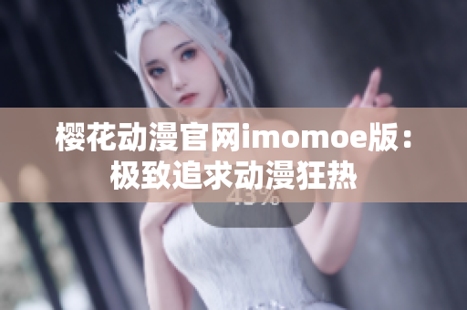 樱花动漫官网imomoe版：极致追求动漫狂热