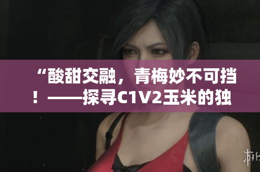 “酸甜交融，青梅妙不可挡！——探寻C1V2玉米的独特魅力”