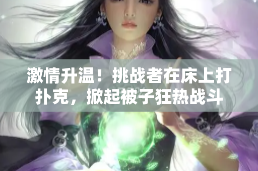 激情升温！挑战者在床上打扑克，掀起被子狂热战斗