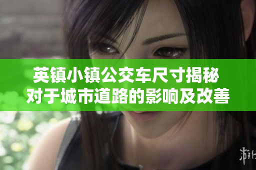 英镇小镇公交车尺寸揭秘 对于城市道路的影响及改善建议