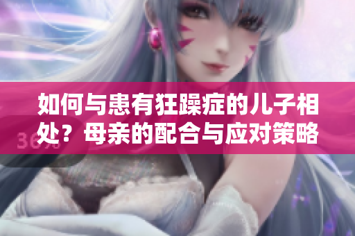 如何与患有狂躁症的儿子相处？母亲的配合与应对策略