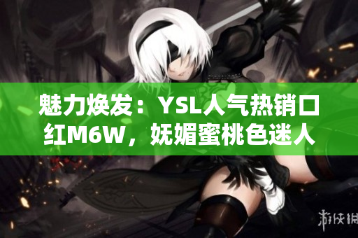 魅力焕发：YSL人气热销口红M6W，妩媚蜜桃色迷人动人