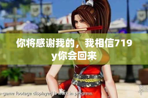 你将感谢我的，我相信719y你会回来