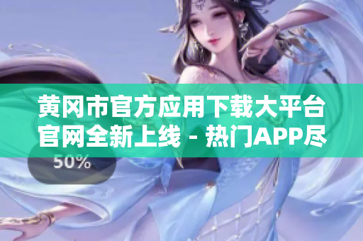 黄冈市官方应用下载大平台官网全新上线 - 热门APP尽在这里,快来下载吧!
