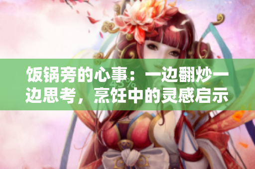 饭锅旁的心事：一边翻炒一边思考，烹饪中的灵感启示