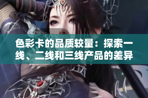 色彩卡的品质较量：探索一线、二线和三线产品的差异与特点