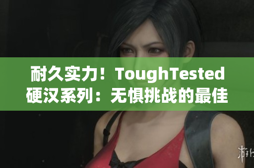 耐久实力！ToughTested硬汉系列：无惧挑战的最佳选择