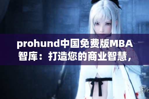 prohund中国免费版MBA智库：打造您的商业智慧，助您实现商业梦想