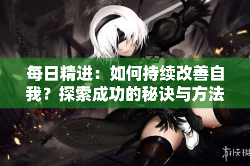 每日精进：如何持续改善自我？探索成功的秘诀与方法