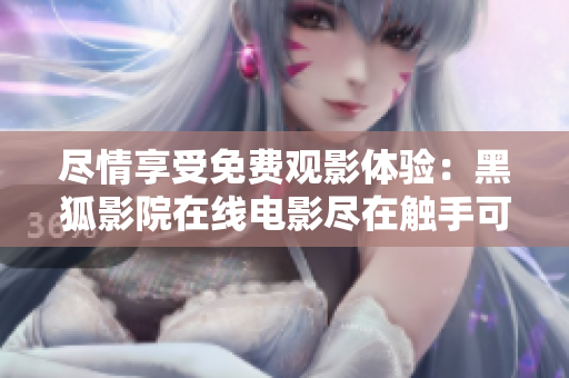 尽情享受免费观影体验：黑狐影院在线电影尽在触手可及