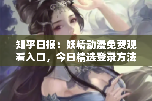 知乎日报：妖精动漫免费观看入口，今日精选登录方法分享