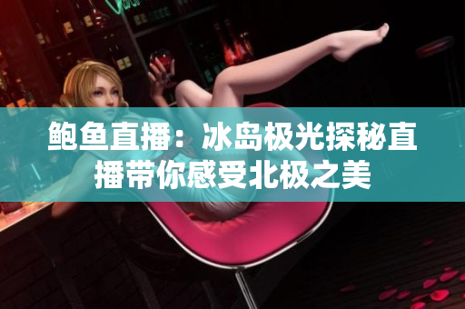 鲍鱼直播：冰岛极光探秘直播带你感受北极之美