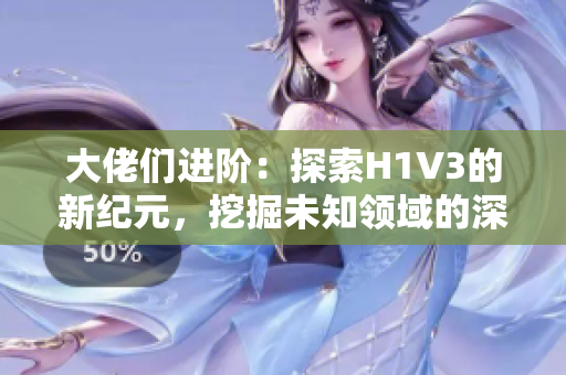 大佬们进阶：探索H1V3的新纪元，挖掘未知领域的深度之旅