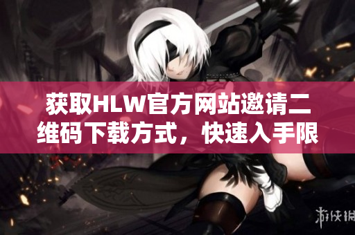 获取HLW官方网站邀请二维码下载方式，快速入手限时特惠福利
