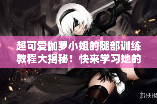 超可爱伽罗小姐的腿部训练教程大揭秘！快来学习她的独门技巧吧！
