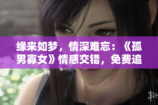 缘来如梦，情深难忘：《孤男寡女》情感交错，免费追剧体验