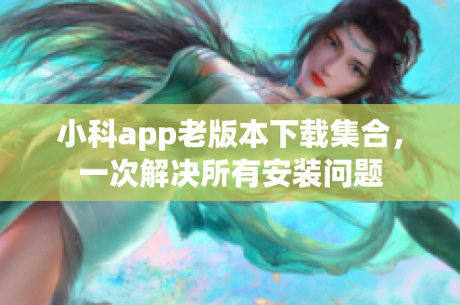小科app老版本下载集合，一次解决所有安装问题