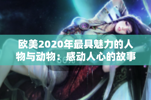 欧美2020年最具魅力的人物与动物：感动人心的故事