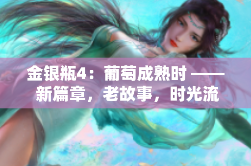 金银瓶4：葡萄成熟时 —— 新篇章，老故事，时光流转中的甜蜜收获。