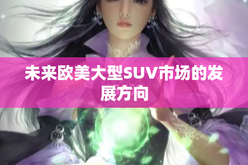 未来欧美大型SUV市场的发展方向