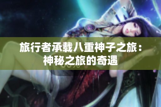 旅行者承载八重神子之旅：神秘之旅的奇遇