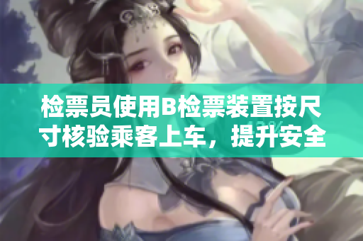 检票员使用B检票装置按尺寸核验乘客上车，提升安全措施