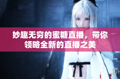 妙趣无穷的蜜糖直播，带你领略全新的直播之美