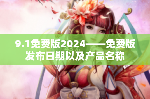 9.1免费版2024——免费版发布日期以及产品名称