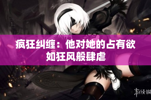 疯狂纠缠：他对她的占有欲如狂风般肆虐