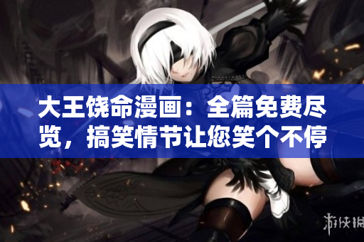 大王饶命漫画：全篇免费尽览，搞笑情节让您笑个不停