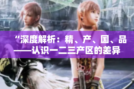 “深度解析：精、产、国、品——认识一二三产区的差异与特点”