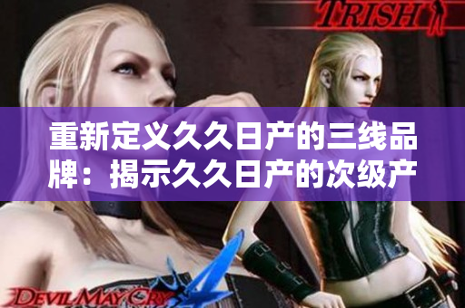 重新定义久久日产的三线品牌：揭示久久日产的次级产品线定位及市场策略