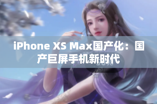 iPhone XS Max国产化：国产巨屏手机新时代