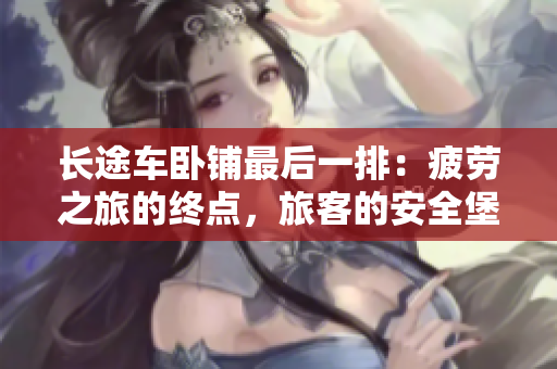 长途车卧铺最后一排：疲劳之旅的终点，旅客的安全堡垒
