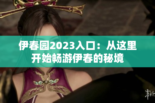 伊春园2023入口：从这里开始畅游伊春的秘境