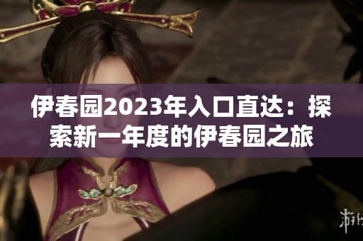 伊春园2023年入口直达：探索新一年度的伊春园之旅