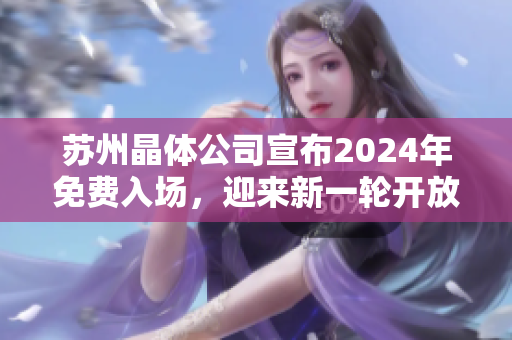 苏州晶体公司宣布2024年免费入场，迎来新一轮开放盛宴