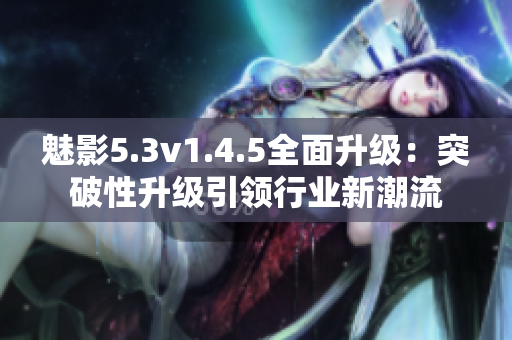 魅影5.3v1.4.5全面升级：突破性升级引领行业新潮流