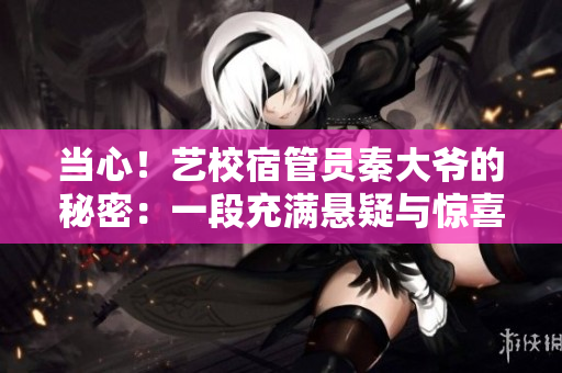当心！艺校宿管员秦大爷的秘密：一段充满悬疑与惊喜的校园故事