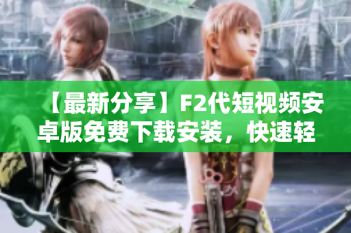 【最新分享】F2代短视频安卓版免费下载安装，快速轻松享受最新版本观影乐趣